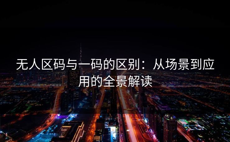 无人区码与一码的区别：从场景到应用的全景解读