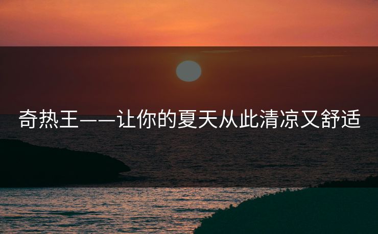 奇热王——让你的夏天从此清凉又舒适