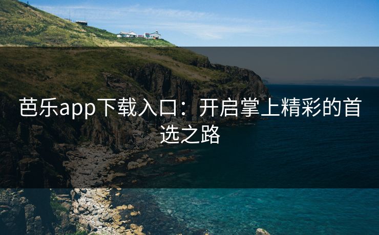 芭乐app下载入口：开启掌上精彩的首选之路