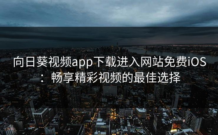 向日葵视频app下载进入网站免费iOS：畅享精彩视频的最佳选择