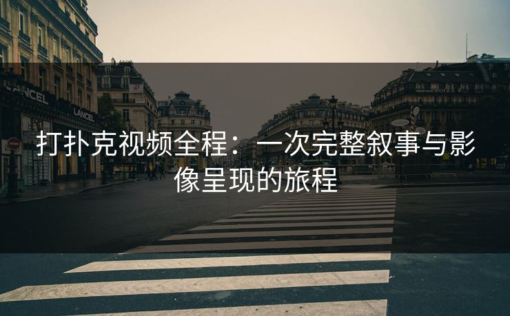 打扑克视频全程：一次完整叙事与影像呈现的旅程