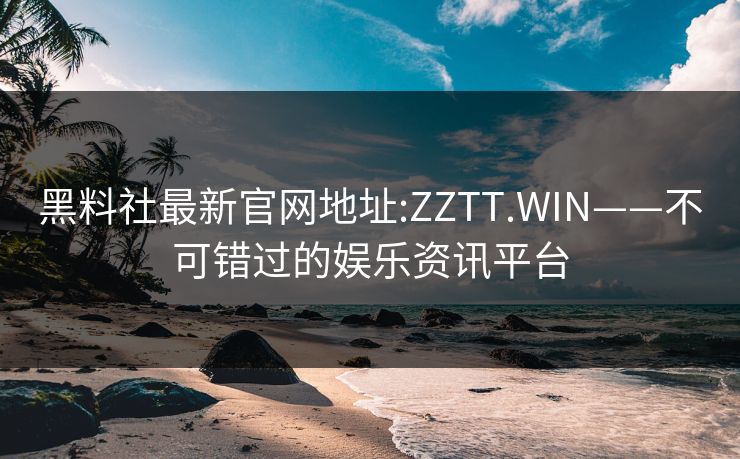黑料社最新官网地址:ZZTT.WIN——不可错过的娱乐资讯平台
