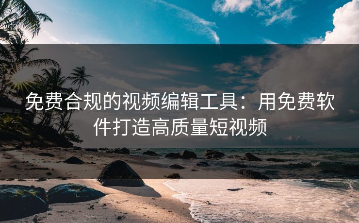免费合规的视频编辑工具：用免费软件打造高质量短视频