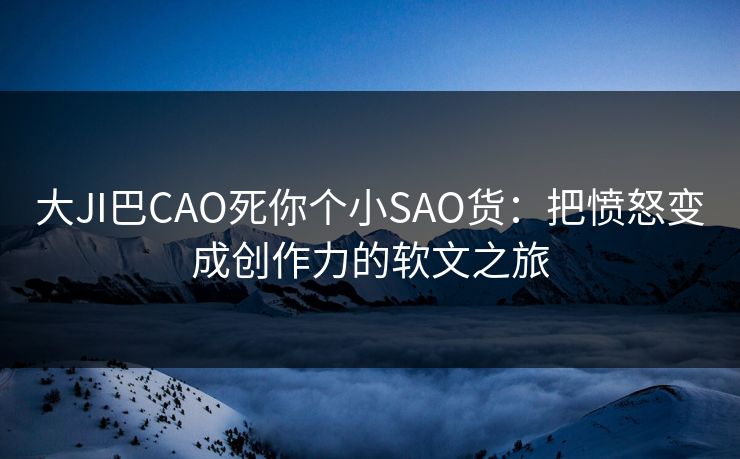 大JI巴CAO死你个小SAO货：把愤怒变成创作力的软文之旅