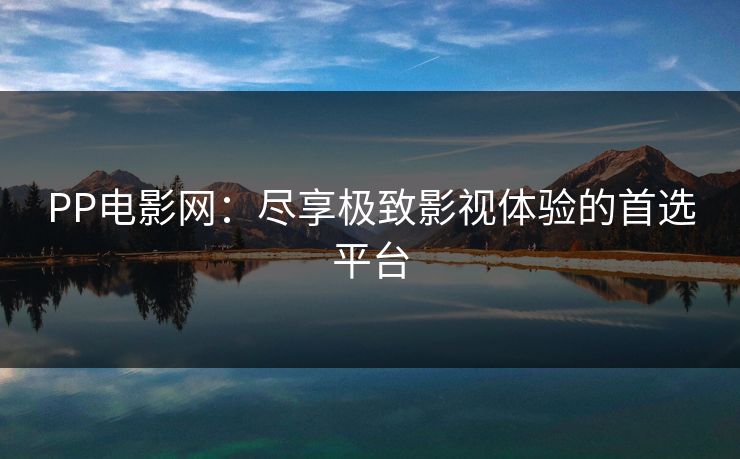 PP电影网：尽享极致影视体验的首选平台