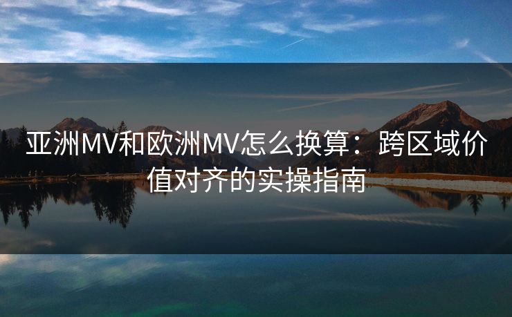 亚洲MV和欧洲MV怎么换算：跨区域价值对齐的实操指南