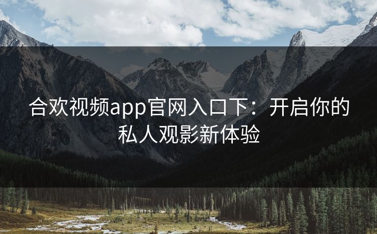 合欢视频app官网入口下:开启你的私人观影新体验 合欢视频app官网入口下:开启你的私人观影新体验
