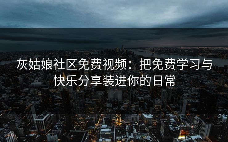 灰姑娘社区免费视频：把免费学习与快乐分享装进你的日常