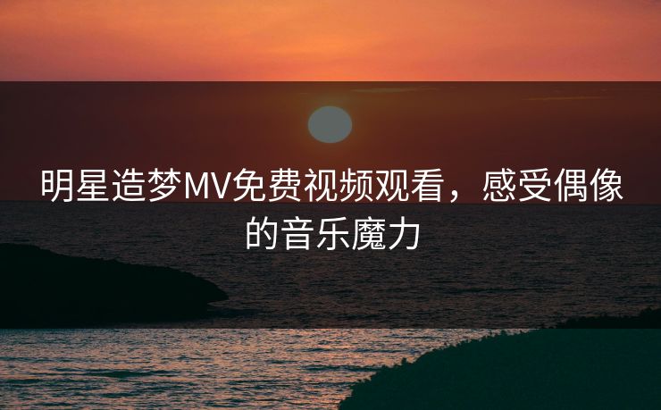 明星造梦MV免费视频观看，感受偶像的音乐魔力