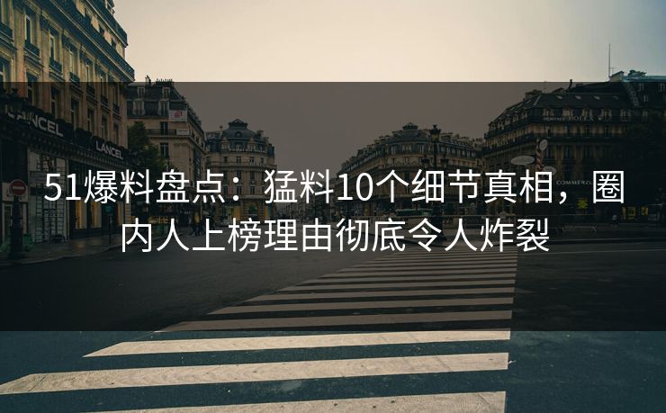 51爆料盘点：猛料10个细节真相，圈内人上榜理由彻底令人炸裂