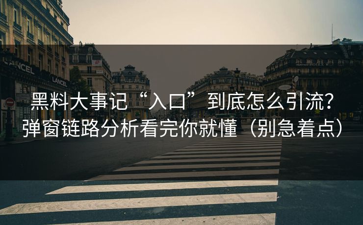 黑料大事记“入口”到底怎么引流？弹窗链路分析看完你就懂（别急着点）