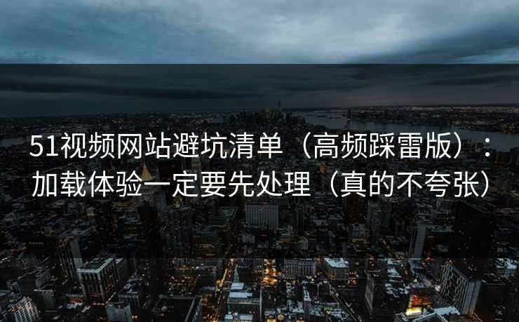 51视频网站避坑清单（高频踩雷版）：加载体验一定要先处理（真的不夸张）