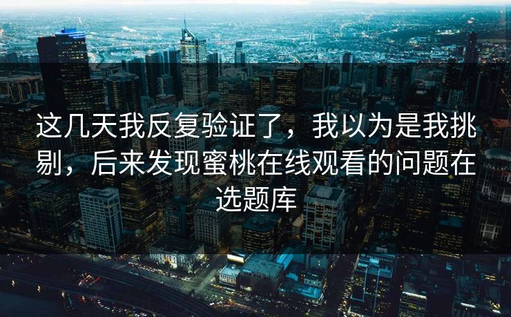 这几天我反复验证了，我以为是我挑剔，后来发现蜜桃在线观看的问题在选题库