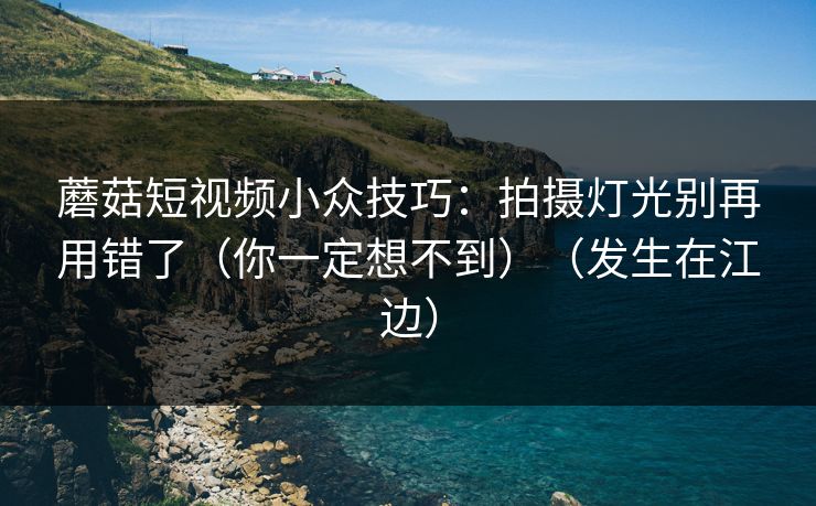 蘑菇短视频小众技巧：拍摄灯光别再用错了（你一定想不到）（发生在江边）