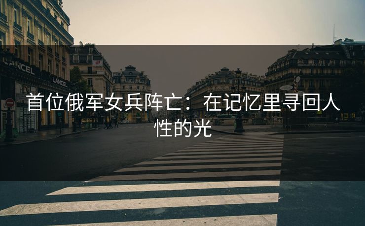 首位俄军女兵阵亡：在记忆里寻回人性的光