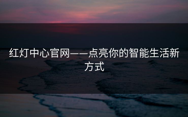 红灯中心官网——点亮你的智能生活新方式