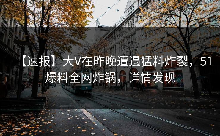 【速报】大V在昨晚遭遇猛料炸裂，51爆料全网炸锅，详情发现