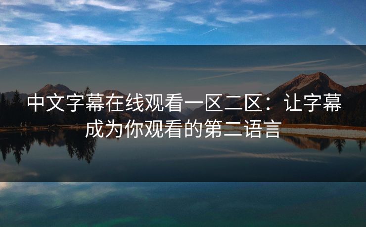 中文字幕在线观看一区二区:让字幕成为你观看的第二语言 中文字幕在线观看一区二区:让字幕成为你观看的第二语言