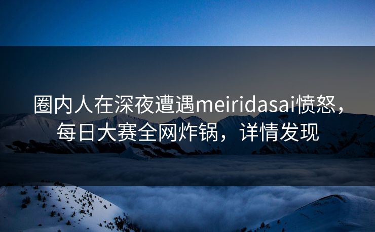 圈内人在深夜遭遇meiridasai愤怒，每日大赛全网炸锅，详情发现