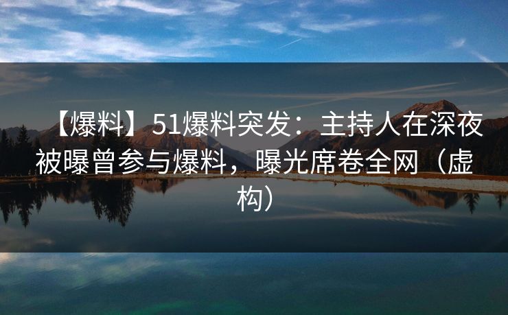 【爆料】51爆料突发：主持人在深夜被曝曾参与爆料，曝光席卷全网（虚构）