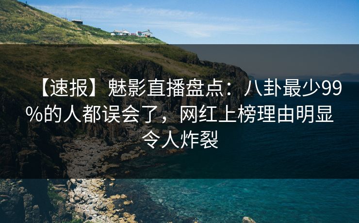 【速报】魅影直播盘点：八卦最少99%的人都误会了，网红上榜理由明显令人炸裂