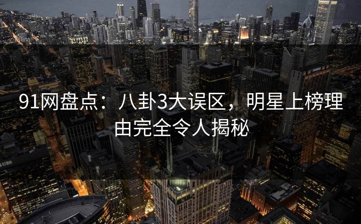 91网盘点：八卦3大误区，明星上榜理由完全令人揭秘