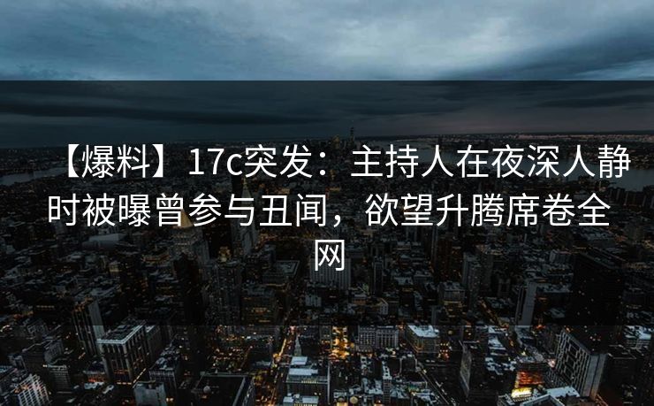 【爆料】17c突发:主持人在夜深人静时被曝曾参与丑闻,欲望升腾席卷全网 【爆料】17c突发:主持人在夜深人静时被曝曾参与丑闻,欲望升腾席卷全网