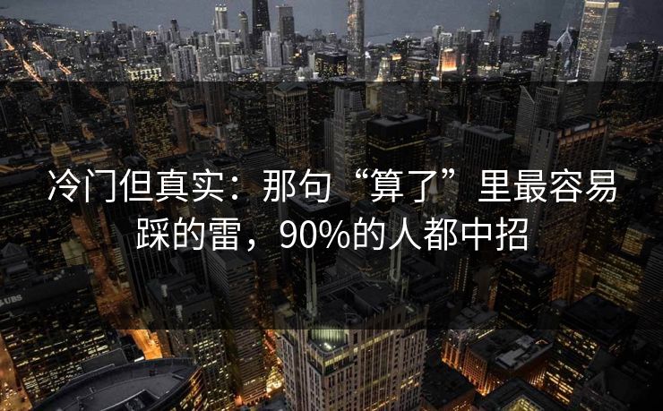 冷门但真实:那句“算了”里最容易踩的雷,90%的人都中招 冷门但真实:那句“算了”里最容易踩的雷,90%的人都中招