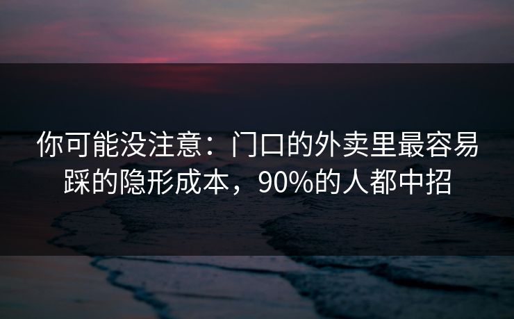 你可能没注意:门口的外卖里最容易踩的隐形成本,90%的人都中招 你可能没注意:门口的外卖里最容易踩的隐形成本,90%的人都中招