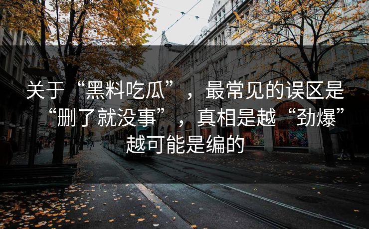 关于“黑料吃瓜”,最常见的误区是“删了就没事”,真相是越“劲爆”越可能是编的 关于“黑料吃瓜”,最常见的误区是“删了就没事”,真相是越“劲爆”越可能是编的