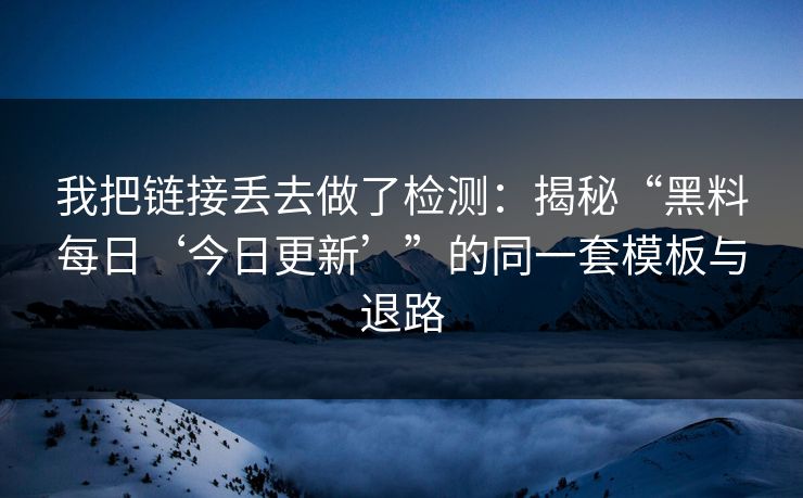 我把链接丢去做了检测：揭秘“黑料每日‘今日更新’”的同一套模板与退路
