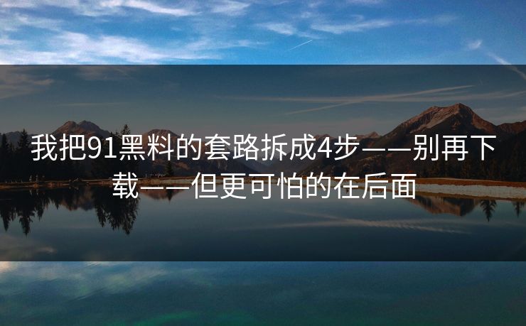 我把91黑料的套路拆成4步——别再下载——但更可怕的在后面