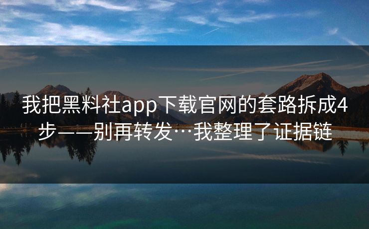 我把黑料社app下载官网的套路拆成4步——别再转发…我整理了证据链