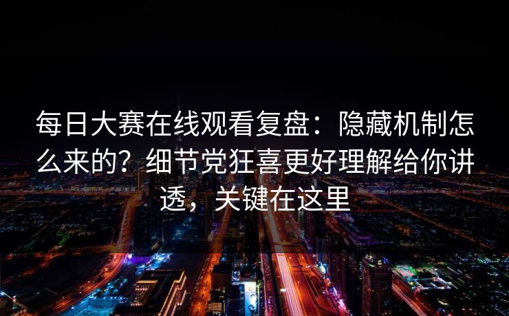 每日大赛在线观看复盘:隐藏机制怎么来的?细节党狂喜更好理解给你讲透,关键在这里 每日大赛在线观看复盘:隐藏机制怎么来的?细节党狂喜更好理解给你讲透,关键在这里