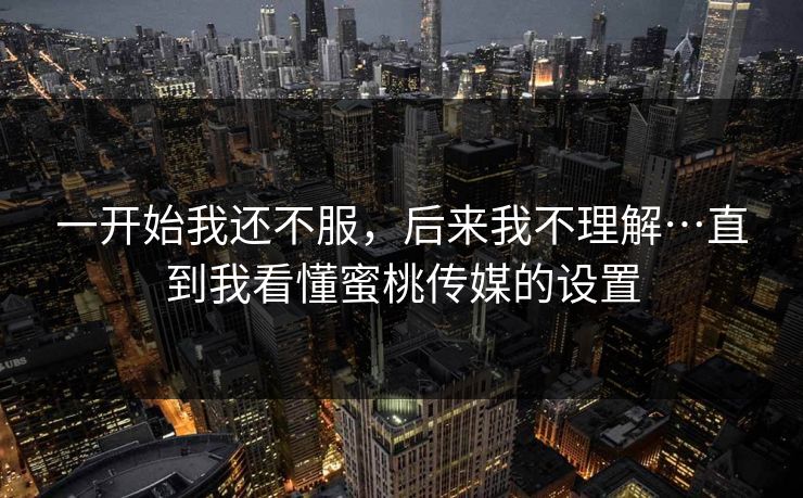 一开始我还不服，后来我不理解…直到我看懂蜜桃传媒的设置