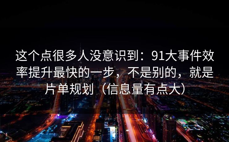 这个点很多人没意识到：91大事件效率提升最快的一步，不是别的，就是片单规划（信息量有点大）