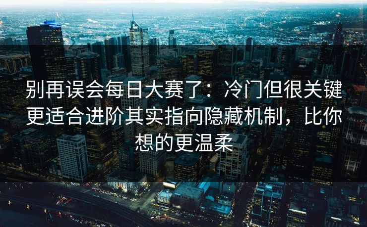 别再误会每日大赛了：冷门但很关键更适合进阶其实指向隐藏机制，比你想的更温柔