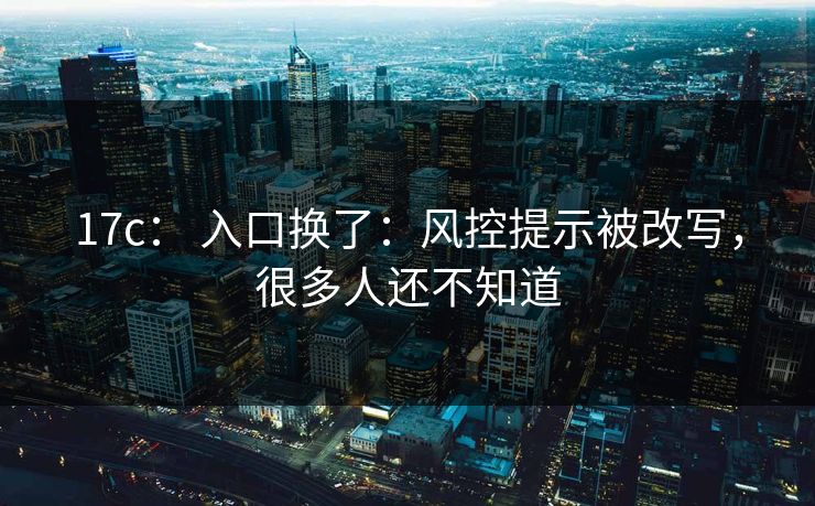 17c: 入口换了:风控提示被改写,很多人还不知道 17c: 入口换了:风控提示被改写,很多人还不知道