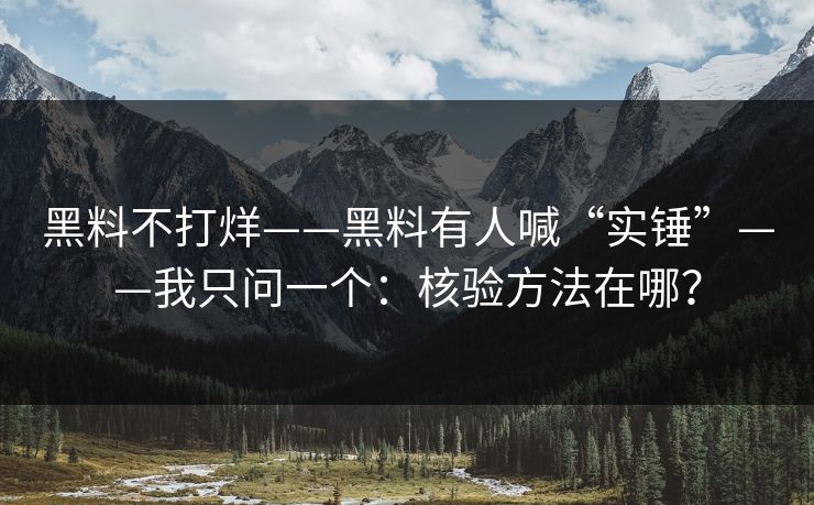 黑料不打烊——黑料有人喊“实锤”——我只问一个:核验方法在哪? 黑料不打烊——黑料有人喊“实锤”——我只问一个:核验方法在哪?