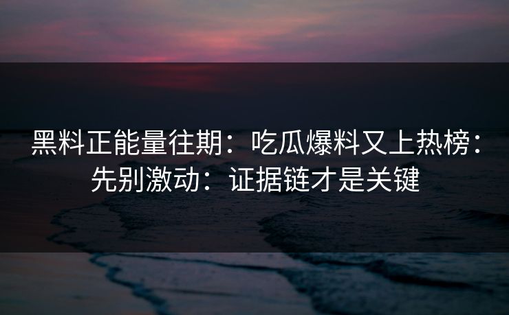 黑料正能量往期:吃瓜爆料又上热榜:先别激动:证据链才是关键 黑料正能量往期:吃瓜爆料又上热榜:先别激动:证据链才是关键