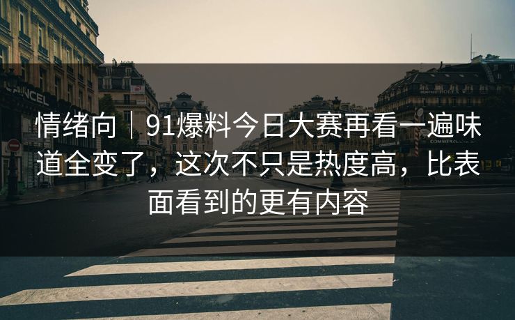 情绪向｜91爆料今日大赛再看一遍味道全变了，这次不只是热度高，比表面看到的更有内容