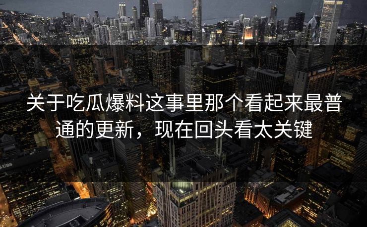 关于吃瓜爆料这事里那个看起来最普通的更新，现在回头看太关键