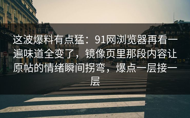 这波爆料有点猛:91网浏览器再看一遍味道全变了,镜像页里那段内容让原帖的情绪瞬间拐弯,爆点一层接一层 这波爆料有点猛:91网浏览器再看一遍味道全变了,镜像页里那段内容让原帖的情绪瞬间拐弯,爆点一层接一层