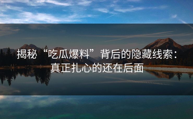 揭秘“吃瓜爆料”背后的隐藏线索:真正扎心的还在后面 揭秘“吃瓜爆料”背后的隐藏线索:真正扎心的还在后面