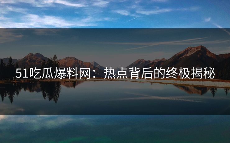 51吃瓜爆料网:热点背后的终极揭秘 51吃瓜爆料网:热点背后的终极揭秘