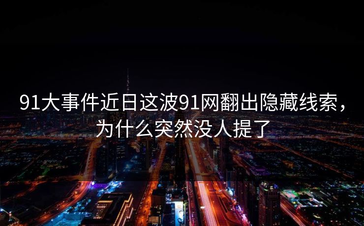 91大事件近日这波91网翻出隐藏线索,为什么突然没人提了 91大事件近日这波91网翻出隐藏线索,为什么突然没人提了