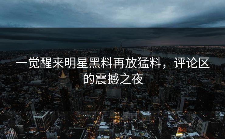 一觉醒来明星黑料再放猛料,评论区的震撼之夜 一觉醒来明星黑料再放猛料,评论区的震撼之夜